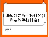 上海最好贵族学校排名(上海贵族学校排名)