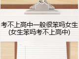 考不上高中一般很笨吗女生(女生笨吗考不上高中)