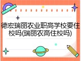 德宏瑞丽农业职高学校要住校吗(瑞丽农高住校吗)