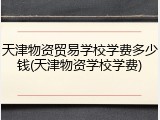 天津物资贸易学校学费多少钱(天津物资学校学费)