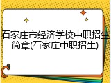 石家庄市经济学校中职招生简章(石家庄中职招生)
