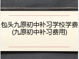 包头九原初中补习学校学费(九原初中补习费用)