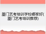 厦门艺考培训学校哪家好(厦门艺考培训推荐)