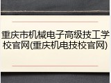 重庆市机械电子高级技工学校官网(重庆机电技校官网)