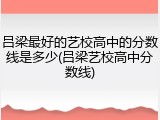 吕梁最好的艺校高中的分数线是多少(吕梁艺校高中分数线)
