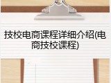 技校电商课程详细介绍(电商技校课程)