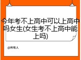 今年考不上高中可以上高中吗女生(女生考不上高中能上吗)