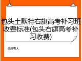 包头土默特右旗高考补习班收费标准(包头右旗高考补习收费)