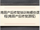 南昌产后修复培训有哪些课程(南昌产后修复课程)
