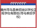 赣州寻乌县单招培训学校正规学校有那些(寻乌单招学校)