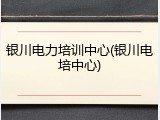 银川电力培训中心(银川电培中心)