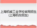 上海机械工业学校官网招生(上海机校招生)