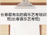 长春最有名的音乐艺考培训班(长春音乐艺考班)