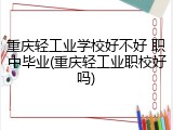 重庆轻工业学校好不好 职中毕业(重庆轻工业职校好吗)