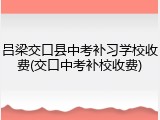 吕梁交口县中考补习学校收费(交口中考补校收费)
