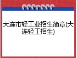 大连市轻工业招生简章(大连轻工招生)