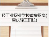轻工业职业学校重庆职高(重庆轻工职校)