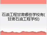 石油工程甘肃哪些学校有(甘肃石油工程学校)