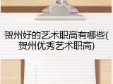 贺州好的艺术职高有哪些(贺州优秀艺术职高)