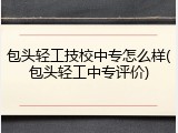 包头轻工技校中专怎么样(包头轻工中专评价)
