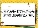安徽机械技术学校是大专吗(安徽机械学校是大专吗)