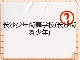 长沙少年街舞学校(长沙街舞少年)