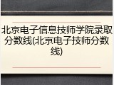 北京电子信息技师学院录取分数线(北京电子技师分数线)