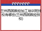 兰州西固数控加工培训班技校有哪些(兰州西固数控技校)