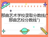 那曲艺术学校录取分数线("那曲艺校分数线")