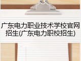 广东电力职业技术学校官网招生(广东电力职校招生)