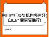 白山产后康复机构哪家好(白山产后康复推荐)
