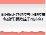 衡阳衡阳县数控专业职校排名(衡阳县数控职校排名)