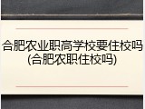 合肥农业职高学校要住校吗(合肥农职住校吗)