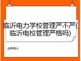 临沂电力学校管理严不严(临沂电校管理严格吗)