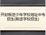开封叛逆少年学校地址中专招生(叛逆学校招生)