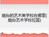 烟台的艺术类学校在哪里(烟台艺术学校位置)