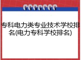 专科电力类专业技术学校排名(电力专科学校排名)