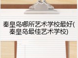 秦皇岛哪所艺术学校最好(秦皇岛最佳艺术学校)