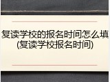 复读学校的报名时间怎么填(复读学校报名时间)