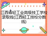 江西省轻工业高级技工学校录取线(江西轻工技校分数线)
