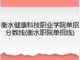 衡水健康科技职业学院单招分数线(衡水职院单招线)