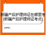 新疆产后护理师证在哪里考(新疆产后护理师证考点)