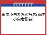 重庆小自考怎么报名(重庆小自考报名)