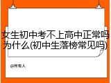 女生初中考不上高中正常吗为什么(初中生落榜常见吗)