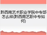 黔西南艺术职业学院中专部怎么样(黔西南艺职中专如何)