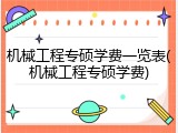 机械工程专硕学费一览表(机械工程专硕学费)