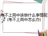 考不上高中该做什么事情呢(考不上高中怎么办)