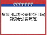 复读可以考公费师范生吗(复读考公费师范)