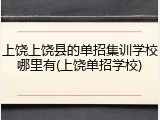 上饶上饶县的单招集训学校哪里有(上饶单招学校)
