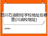 四川石油财经学校地址在哪里(川油校地址)